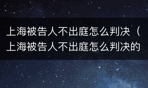 上海被告人不出庭怎么判决（上海被告人不出庭怎么判决的）