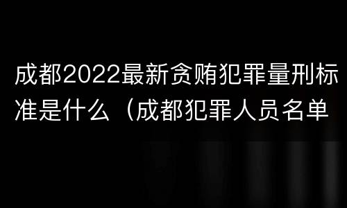 成都2022最新贪贿犯罪量刑标准是什么（成都犯罪人员名单）