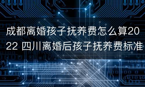 成都离婚孩子抚养费怎么算2022 四川离婚后孩子抚养费标准2021年