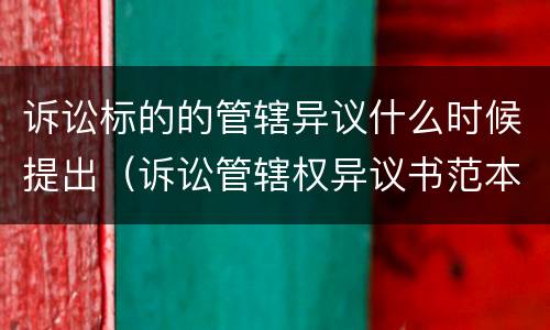 诉讼标的的管辖异议什么时候提出（诉讼管辖权异议书范本）