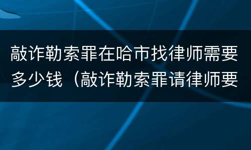 敲诈勒索罪在哈市找律师需要多少钱（敲诈勒索罪请律师要多少钱）