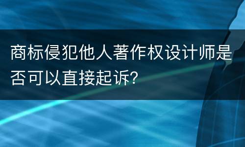 商标侵犯他人著作权设计师是否可以直接起诉？