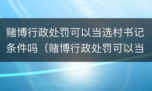 赌博行政处罚可以当选村书记条件吗（赌博行政处罚可以当选村书记条件吗）
