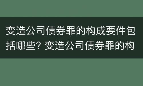 变造公司债券罪的构成要件包括哪些? 变造公司债券罪的构成要件包括哪些
