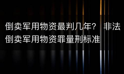 倒卖军用物资最判几年？ 非法倒卖军用物资罪量刑标准