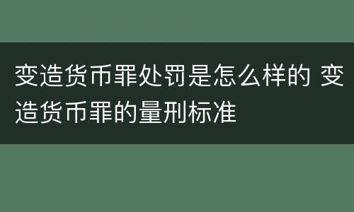 变造货币罪处罚是怎么样的 变造货币罪的量刑标准