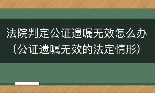 法院判定公证遗嘱无效怎么办（公证遗嘱无效的法定情形）