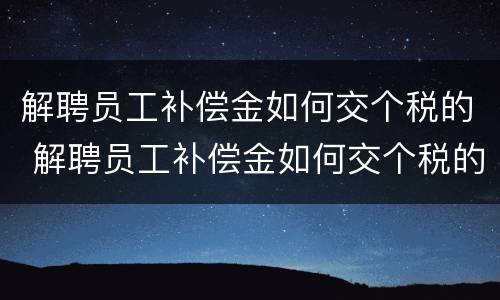 解聘员工补偿金如何交个税的 解聘员工补偿金如何交个税的呢