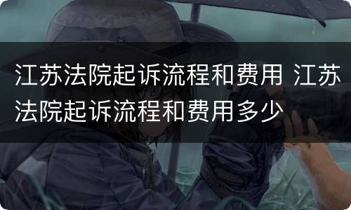 江苏法院起诉流程和费用 江苏法院起诉流程和费用多少