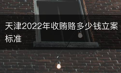 天津2022年收贿赂多少钱立案标准