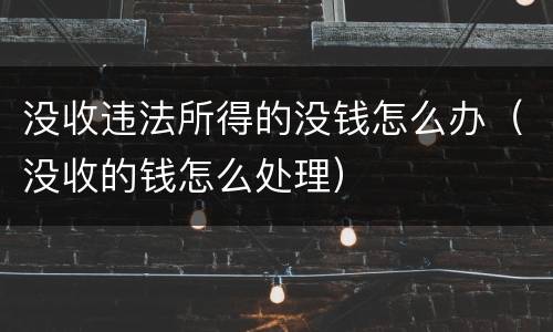 没收违法所得的没钱怎么办（没收的钱怎么处理）