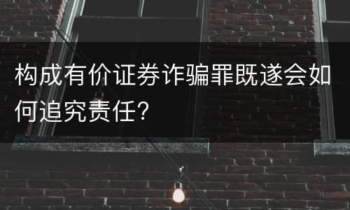 构成有价证券诈骗罪既遂会如何追究责任?