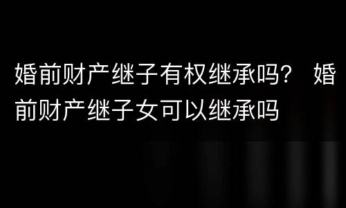 婚前财产继子有权继承吗？ 婚前财产继子女可以继承吗