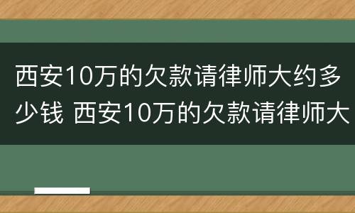 西安10万的欠款请律师大约多少钱 西安10万的欠款请律师大约多少钱一年