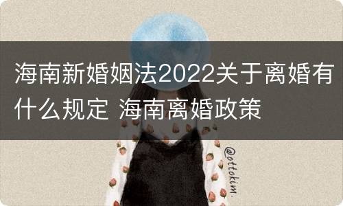 海南新婚姻法2022关于离婚有什么规定 海南离婚政策