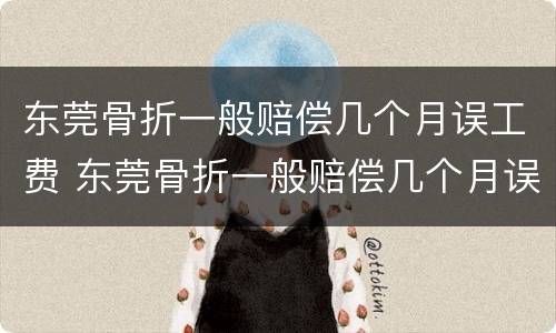 东莞骨折一般赔偿几个月误工费 东莞骨折一般赔偿几个月误工费多少