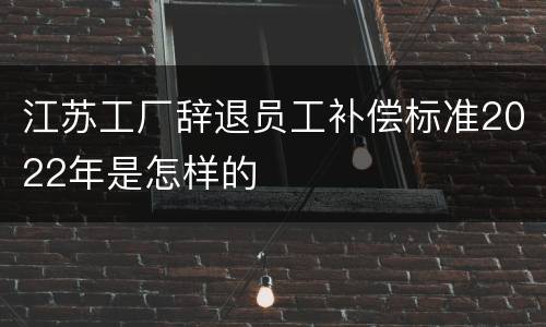 江苏工厂辞退员工补偿标准2022年是怎样的