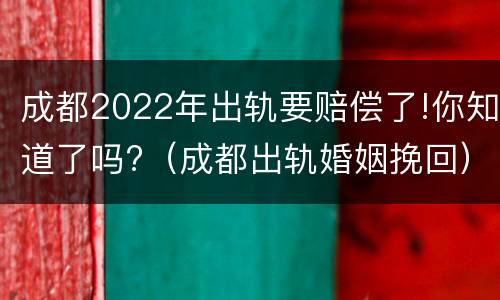 成都2022年出轨要赔偿了!你知道了吗?（成都出轨婚姻挽回）