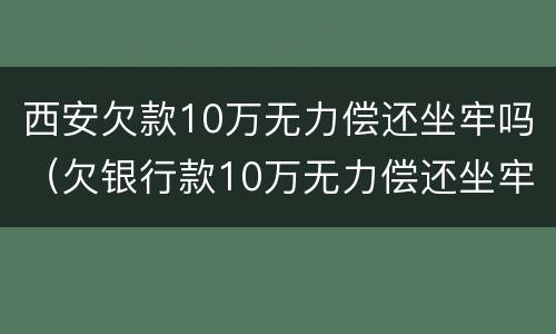 西安欠款10万无力偿还坐牢吗（欠银行款10万无力偿还坐牢）