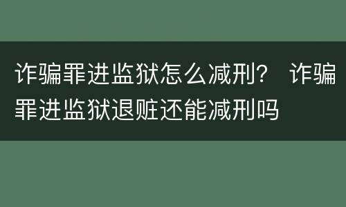 诈骗罪进监狱怎么减刑？ 诈骗罪进监狱退赃还能减刑吗