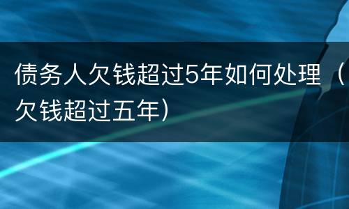 债务人欠钱超过5年如何处理（欠钱超过五年）