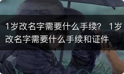 1岁改名字需要什么手续？ 1岁改名字需要什么手续和证件