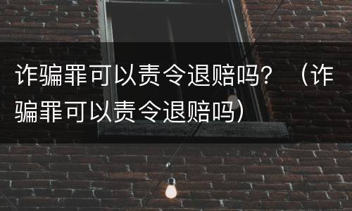 诈骗罪可以责令退赔吗？（诈骗罪可以责令退赔吗）
