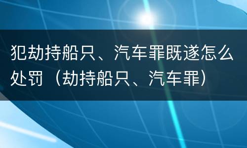 犯劫持船只、汽车罪既遂怎么处罚（劫持船只、汽车罪）