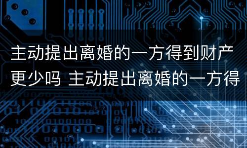 主动提出离婚的一方得到财产更少吗 主动提出离婚的一方得到财产更少吗怎么办