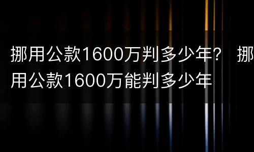挪用公款1600万判多少年？ 挪用公款1600万能判多少年