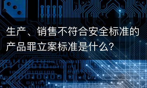 生产、销售不符合安全标准的产品罪立案标准是什么？
