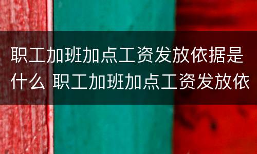 职工加班加点工资发放依据是什么 职工加班加点工资发放依据是什么意思