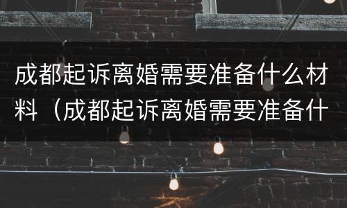成都起诉离婚需要准备什么材料（成都起诉离婚需要准备什么材料呢）