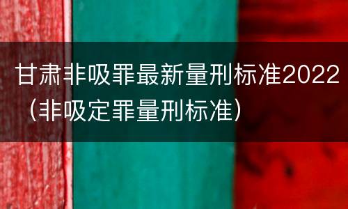 甘肃非吸罪最新量刑标准2022（非吸定罪量刑标准）
