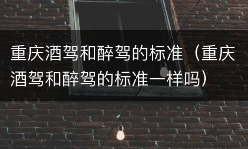 重庆酒驾和醉驾的标准（重庆酒驾和醉驾的标准一样吗）