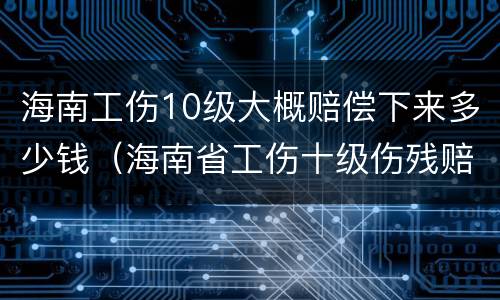 海南工伤10级大概赔偿下来多少钱（海南省工伤十级伤残赔偿标准）