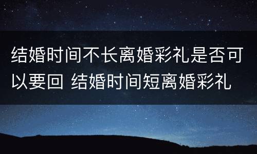 结婚时间不长离婚彩礼是否可以要回 结婚时间短离婚彩礼