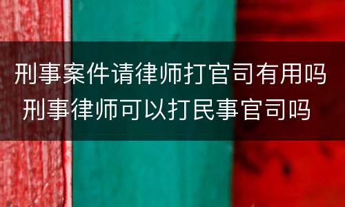 刑事案件请律师打官司有用吗 刑事律师可以打民事官司吗