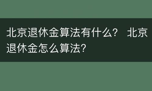 北京退休金算法有什么？ 北京退休金怎么算法?
