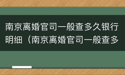 南京离婚官司一般查多久银行明细（南京离婚官司一般查多久银行明细呢）