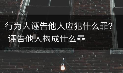 行为人诬告他人应犯什么罪？ 诬告他人构成什么罪