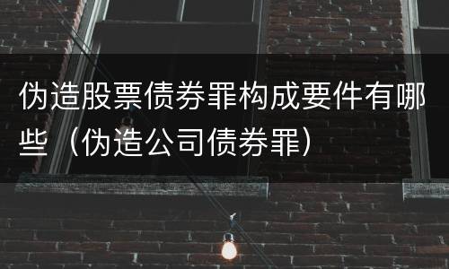 伪造股票债券罪构成要件有哪些（伪造公司债券罪）