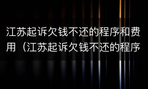 江苏起诉欠钱不还的程序和费用（江苏起诉欠钱不还的程序和费用是多少）