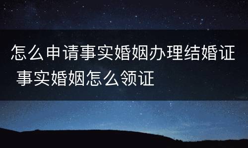 怎么申请事实婚姻办理结婚证 事实婚姻怎么领证