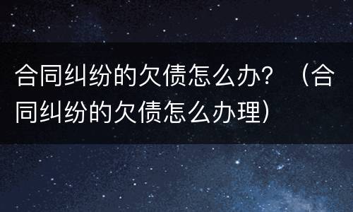 合同纠纷的欠债怎么办？（合同纠纷的欠债怎么办理）