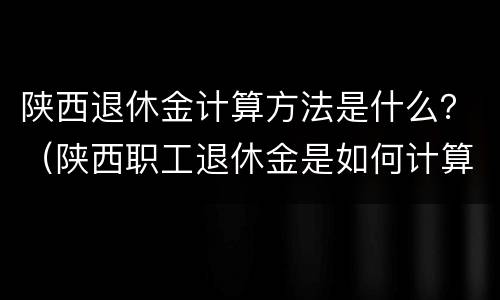 陕西退休金计算方法是什么？（陕西职工退休金是如何计算）
