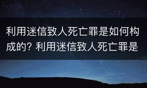 利用迷信致人死亡罪是如何构成的? 利用迷信致人死亡罪是刑法第几条