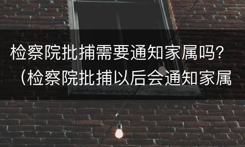 检察院批捕需要通知家属吗？（检察院批捕以后会通知家属吗）