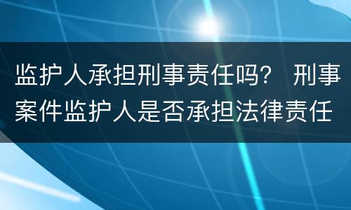 监护人承担刑事责任吗？ 刑事案件监护人是否承担法律责任