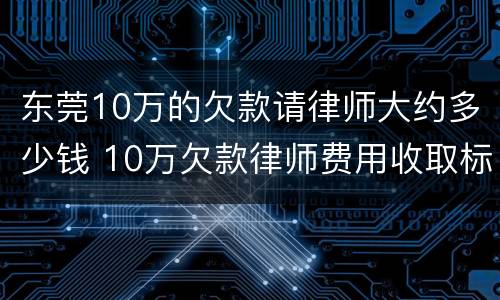 东莞10万的欠款请律师大约多少钱 10万欠款律师费用收取标准